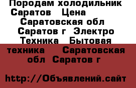 Породам холодильник Саратов › Цена ­ 3 000 - Саратовская обл., Саратов г. Электро-Техника » Бытовая техника   . Саратовская обл.,Саратов г.